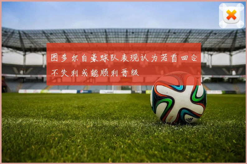 图多尔自豪球队表现认为若首回合不失利或能顺利晋级