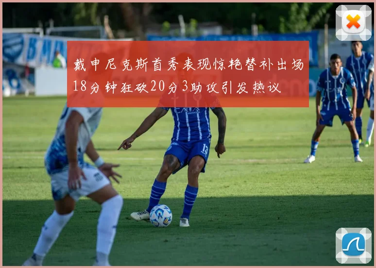 戴申尼克斯首秀表现惊艳替补出场18分钟狂砍20分3助攻引发热议