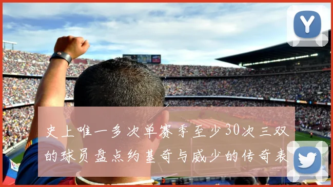 史上唯一多次单赛季至少30次三双的球员盘点约基奇与威少的传奇表现