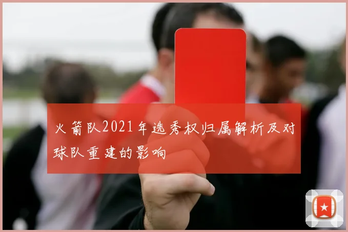 火箭队2021年选秀权归属解析及对球队重建的影响