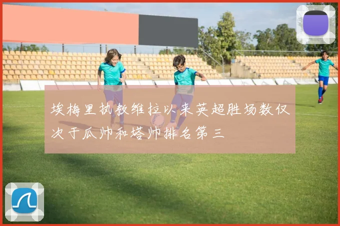 埃梅里执教维拉以来英超胜场数仅次于瓜帅和塔帅排名第三