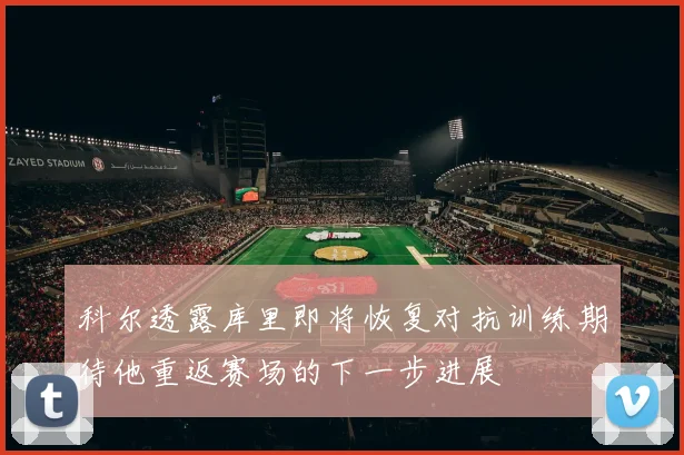 科尔透露库里即将恢复对抗训练期待他重返赛场的下一步进展