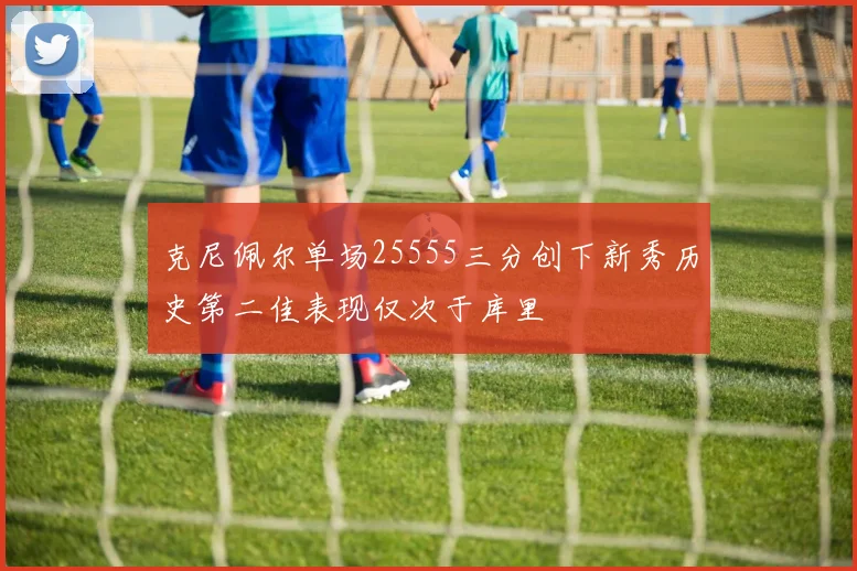 克尼佩尔单场25555三分创下新秀历史第二佳表现仅次于库里