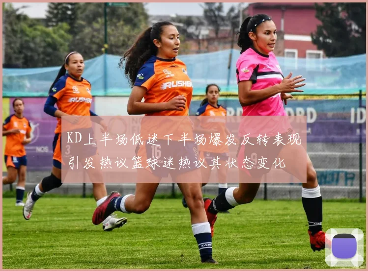 KD上半场低迷下半场爆发反转表现引发热议篮球迷热议其状态变化