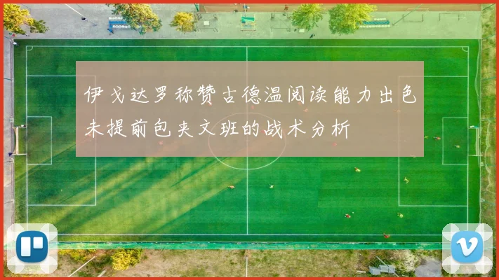 伊戈达罗称赞古德温阅读能力出色未提前包夹文班的战术分析