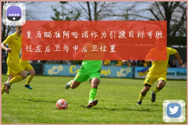 皇马瞄准阿哈诺作为引援目标可胜任左后卫与中后卫位置