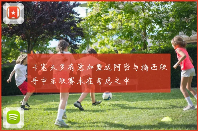 卡塞米罗有意加盟迈阿密与梅西联手中东联赛未在考虑之中