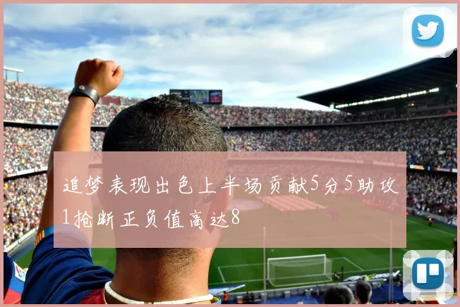 追梦表现出色上半场贡献5分5助攻1抢断正负值高达8