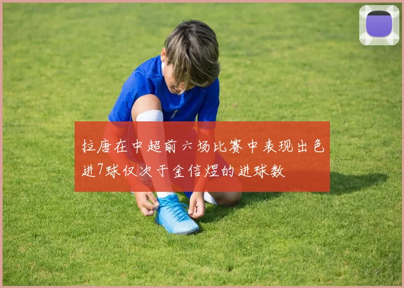 拉唐在中超前六场比赛中表现出色进7球仅次于金信煜的进球数